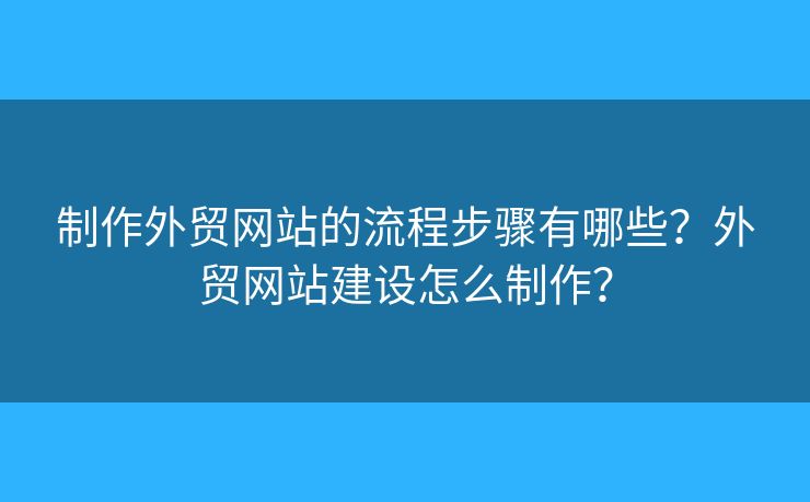 制作外貿(mào)網(wǎng)站的流程步驟有哪些？外貿(mào)網(wǎng)站建設(shè)怎么制作？