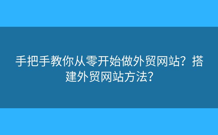 手把手教你從零開始做外貿網站？搭建外貿網站方法？