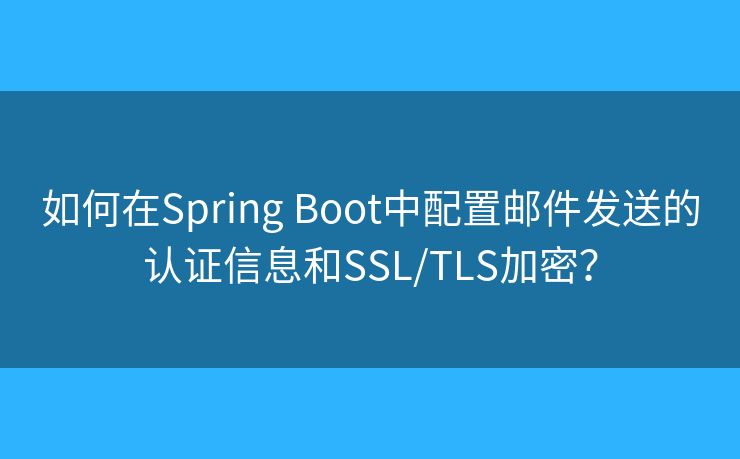 如何在Spring Boot中配置郵件發(fā)送的認(rèn)證信息和SSL/TLS加密？