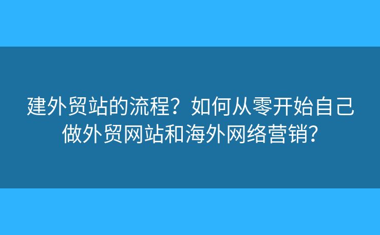 建外貿(mào)站的流程？如何從零開始自己做外貿(mào)網(wǎng)站和海外網(wǎng)絡(luò)營銷？