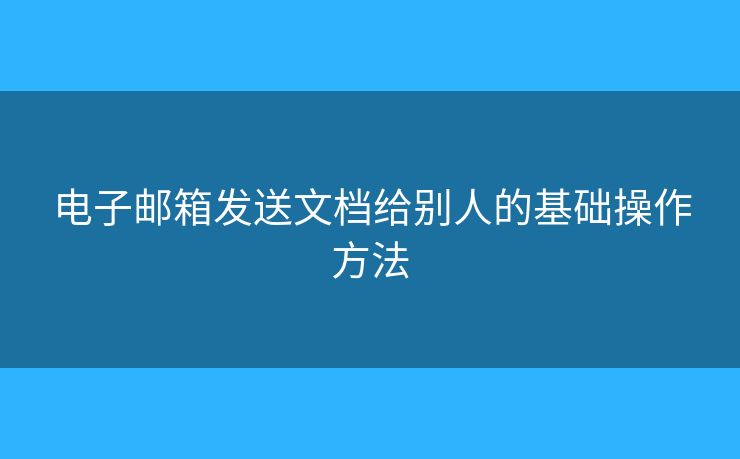 電子郵箱發(fā)送文檔給別人的基礎(chǔ)操作方法