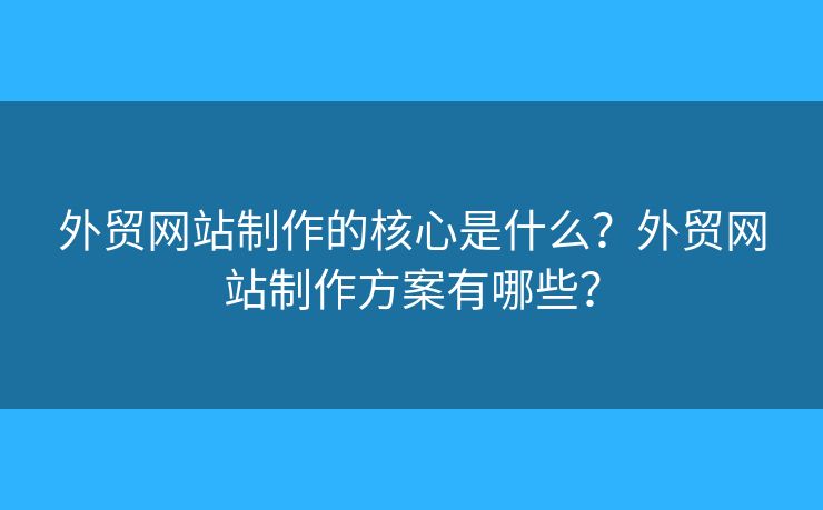 外貿(mào)網(wǎng)站制作的核心是什么？外貿(mào)網(wǎng)站制作方案有哪些？