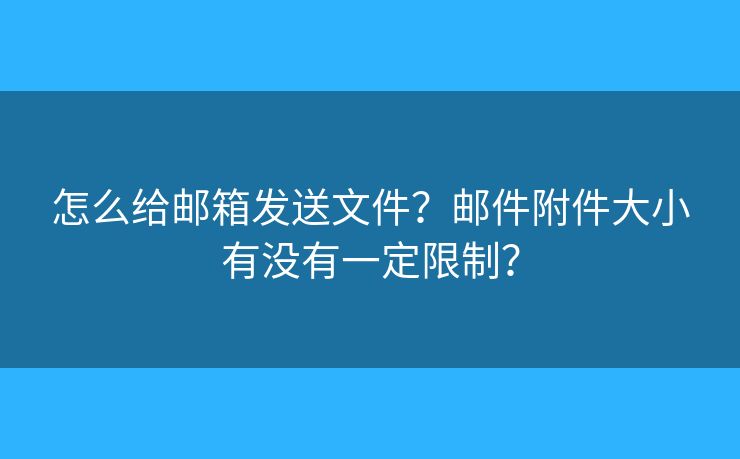怎么給郵箱發(fā)送文件？郵件附件大小有沒有一定限制？
