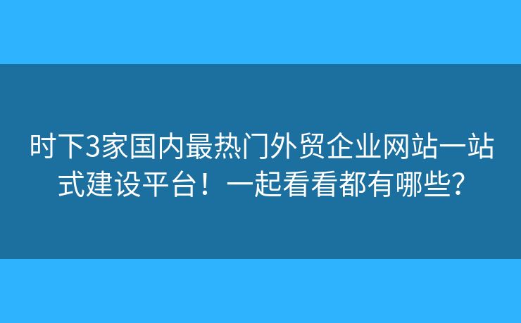 時下3家國內(nèi)最熱門外貿(mào)企業(yè)網(wǎng)站一站式建設(shè)平臺！一起看看都有哪些？