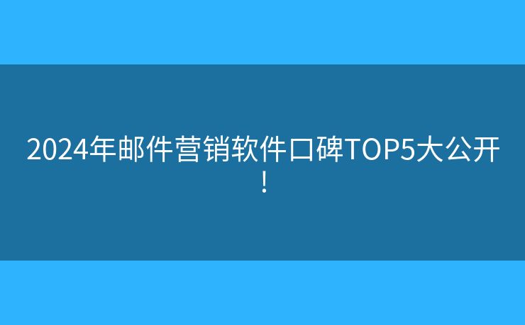 2024年郵件營銷軟件口碑TOP5大公開!