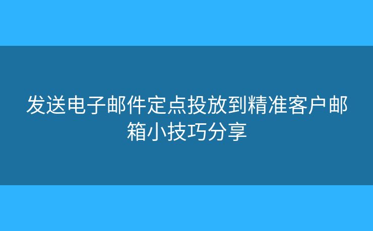 發(fā)送電子郵件定點(diǎn)投放到精準(zhǔn)客戶郵箱小技巧分享