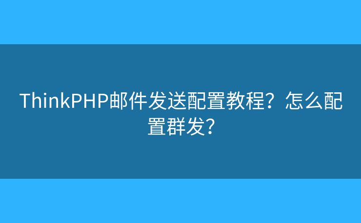 ThinkPHP郵件發(fā)送配置教程？怎么配置群發(fā)？
