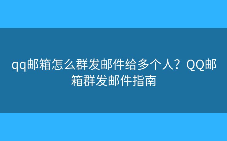 qq郵箱怎么群發(fā)郵件給多個(gè)人？QQ郵箱群發(fā)郵件指南