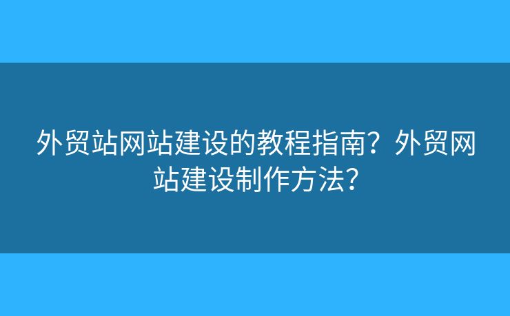 外貿(mào)站網(wǎng)站建設(shè)的教程指南？外貿(mào)網(wǎng)站建設(shè)制作方法？