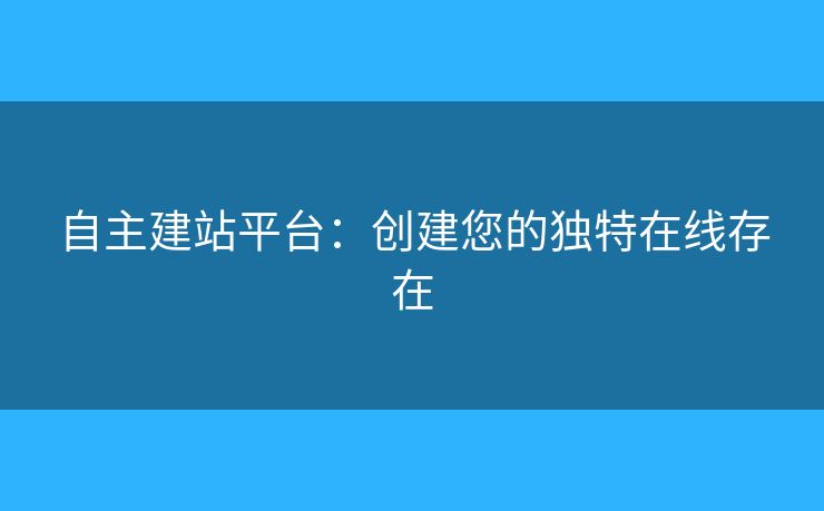 自主建站平臺(tái)：創(chuàng)建您的獨(dú)特在線存在
