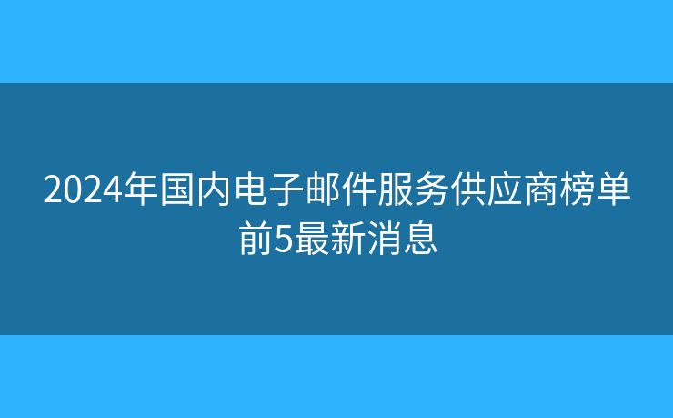 2024年國內(nèi)電子郵件服務(wù)供應(yīng)商榜單前5最新消息