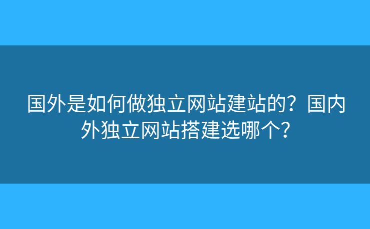 國外是如何做獨(dú)立網(wǎng)站建站的？國內(nèi)外獨(dú)立網(wǎng)站搭建選哪個？