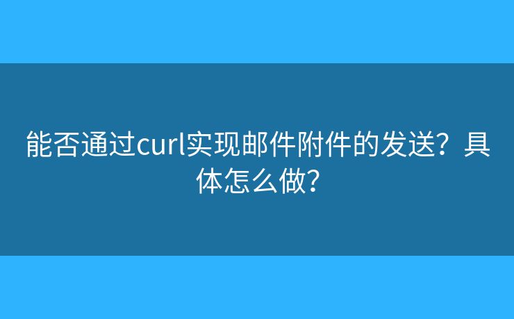能否通過curl實(shí)現(xiàn)郵件附件的發(fā)送？具體怎么做？