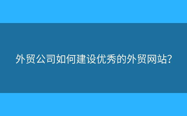 外貿(mào)公司如何建設(shè)優(yōu)秀的外貿(mào)網(wǎng)站？