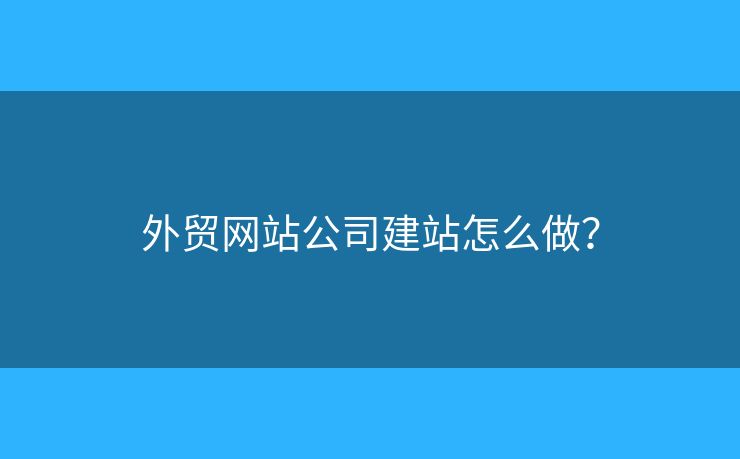 外貿(mào)網(wǎng)站公司建站怎么做？