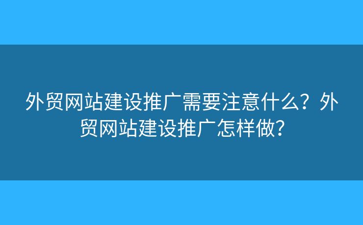 外貿(mào)網(wǎng)站建設(shè)推廣需要注意什么？外貿(mào)網(wǎng)站建設(shè)推廣怎樣做？