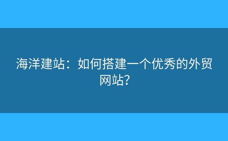 海洋建站：如何搭建一個(gè)優(yōu)秀的外貿(mào)網(wǎng)站？