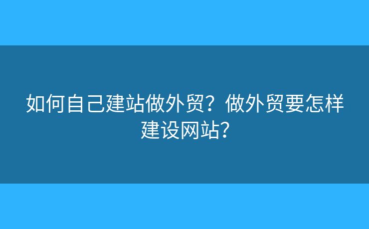 如何自己建站做外貿？做外貿要怎樣建設網(wǎng)站？