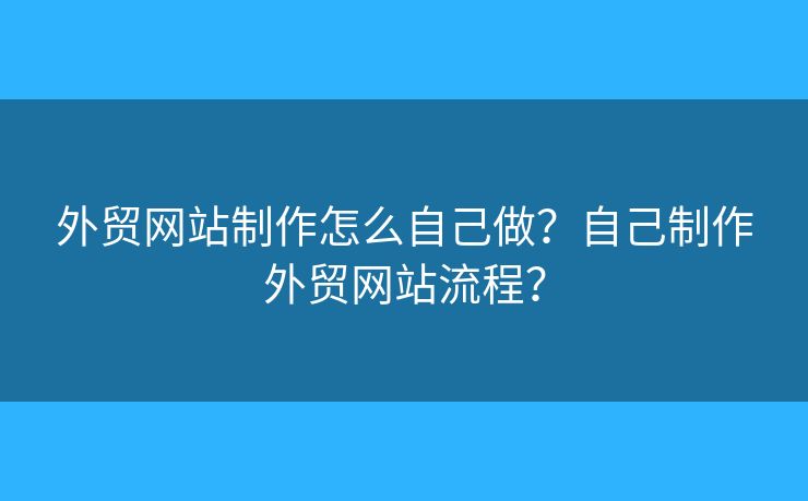 外貿(mào)網(wǎng)站制作怎么自己做？自己制作外貿(mào)網(wǎng)站流程？