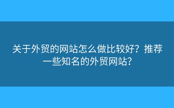 關(guān)于外貿(mào)的網(wǎng)站怎么做比較好？推薦一些知名的外貿(mào)網(wǎng)站？