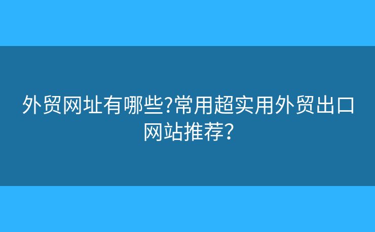 外貿(mào)網(wǎng)址有哪些?常用超實(shí)用外貿(mào)出口網(wǎng)站推薦？