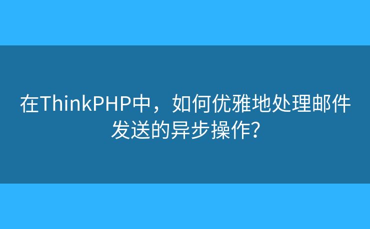 在ThinkPHP中，如何優(yōu)雅地處理郵件發(fā)送的異步操作？