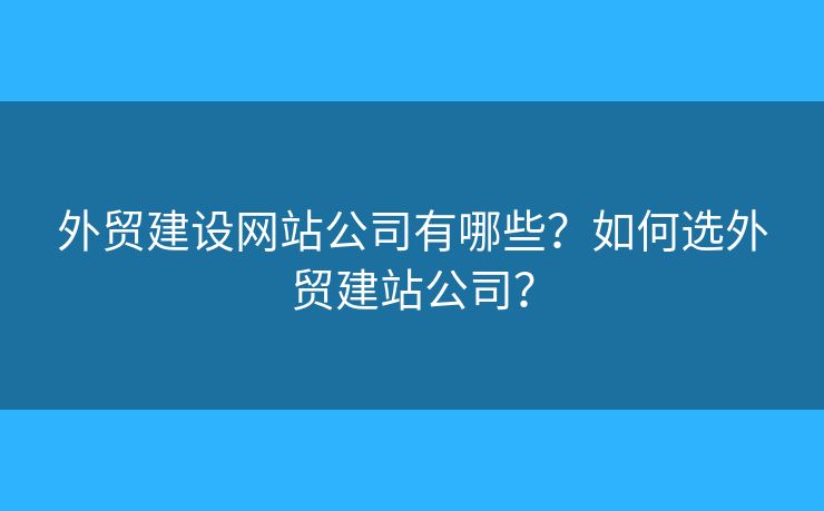外貿(mào)建設(shè)網(wǎng)站公司有哪些？如何選外貿(mào)建站公司？