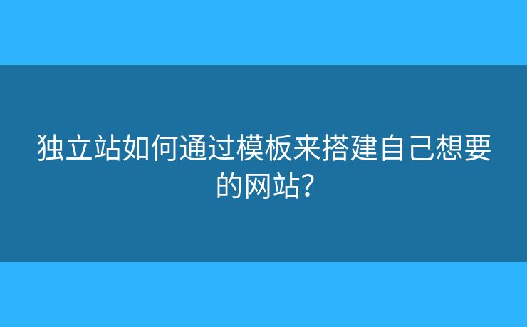 獨立站如何通過模板來搭建自己想要的網(wǎng)站？