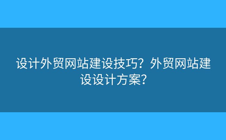設(shè)計(jì)外貿(mào)網(wǎng)站建設(shè)技巧？外貿(mào)網(wǎng)站建設(shè)設(shè)計(jì)方案？