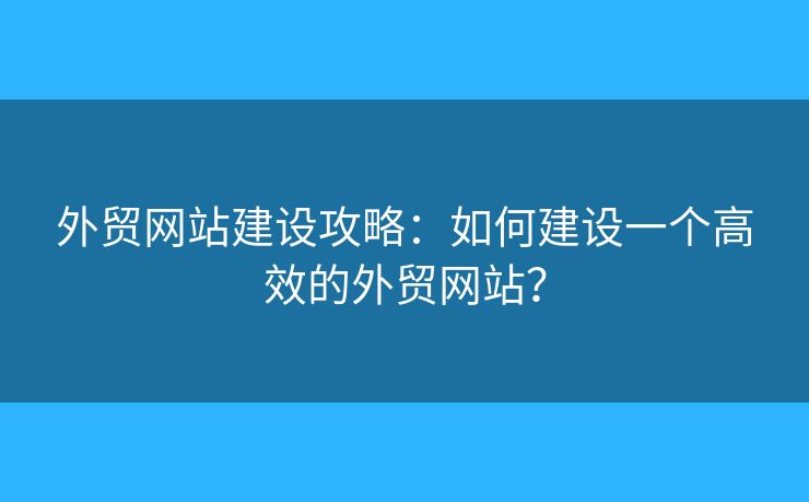 外貿(mào)網(wǎng)站建設(shè)攻略：如何建設(shè)一個(gè)高效的外貿(mào)網(wǎng)站？