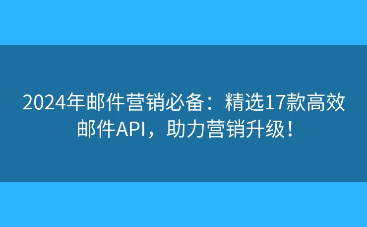 2024年郵件營銷必備：精選17款高效郵件API，助力營銷升級！