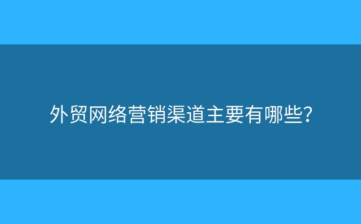 外貿網絡營銷渠道主要有哪些？