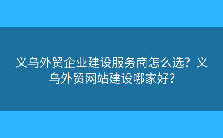 義烏外貿(mào)企業(yè)建設(shè)服務(wù)商怎么選？義烏外貿(mào)網(wǎng)站建設(shè)哪家好？