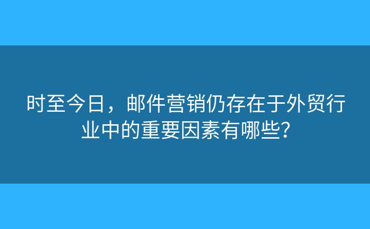 時(shí)至今日，郵件營(yíng)銷仍存在于外貿(mào)行業(yè)中的重要因素有哪些？