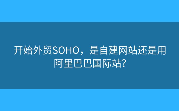 開始外貿(mào)SOHO，是自建網(wǎng)站還是用阿里巴巴國(guó)際站？