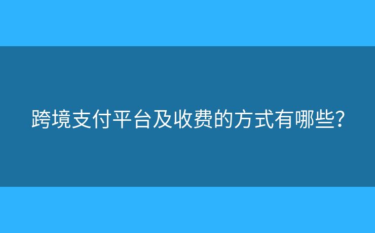 跨境支付平臺及收費的方式有哪些？