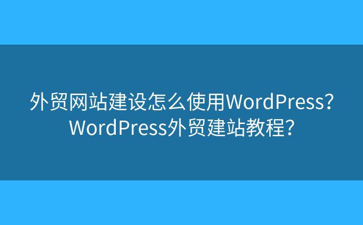 外貿網站建設怎么使用WordPress？WordPress外貿建站教程？