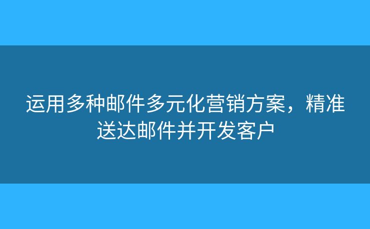 運用多種郵件多元化營銷方案，精準(zhǔn)送達(dá)郵件并開發(fā)客戶
