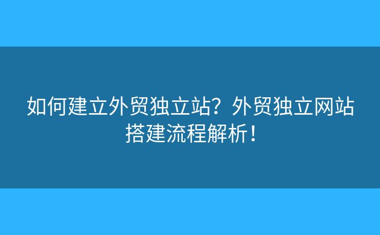如何建立外貿(mào)獨立站？外貿(mào)獨立網(wǎng)站搭建流程解析！