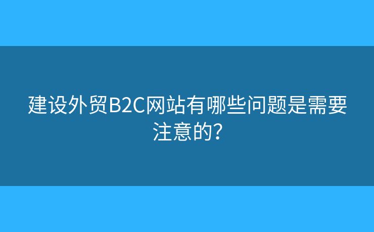 建設(shè)外貿(mào)B2C網(wǎng)站有哪些問題是需要注意的？