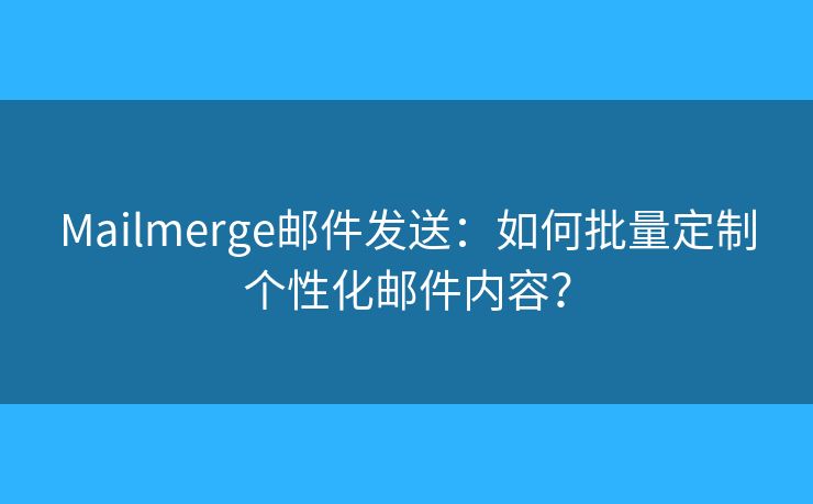Mailmerge郵件發(fā)送：如何批量定制個性化郵件內容？
