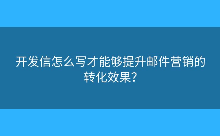 開發(fā)信怎么寫才能夠提升郵件營銷的轉(zhuǎn)化效果？