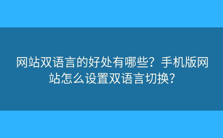 網(wǎng)站雙語言的好處有哪些？手機(jī)版網(wǎng)站怎么設(shè)置雙語言切換？