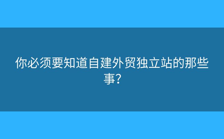 你必須要知道自建外貿(mào)獨立站的那些事？