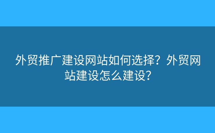 外貿(mào)推廣建設(shè)網(wǎng)站如何選擇？外貿(mào)網(wǎng)站建設(shè)怎么建設(shè)？