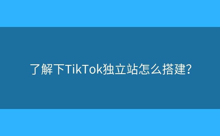 了解下TikTok獨(dú)立站怎么搭建？
