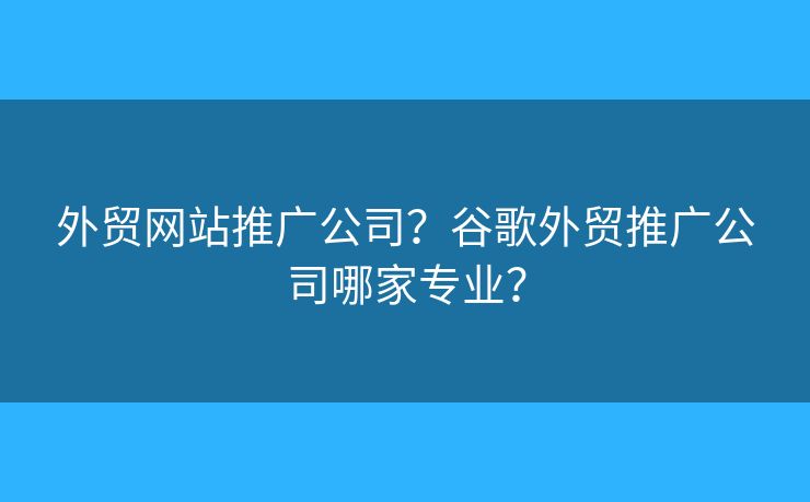 外貿(mào)網(wǎng)站推廣公司？谷歌外貿(mào)推廣公司哪家專業(yè)？