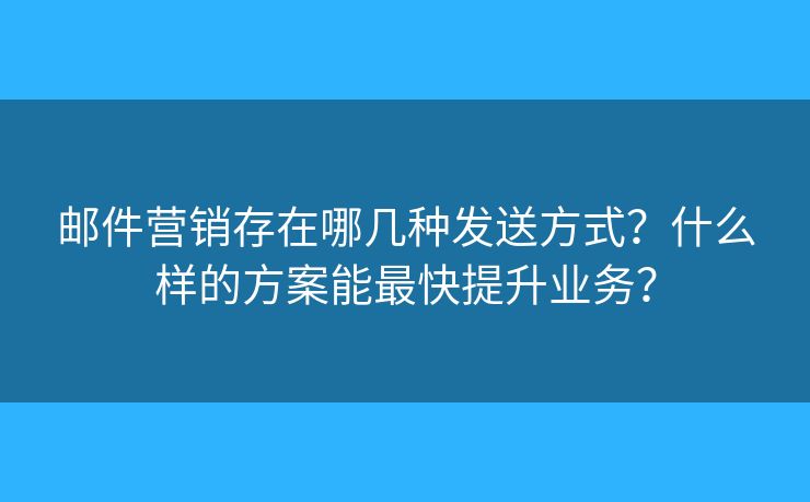 郵件營(yíng)銷存在哪幾種發(fā)送方式？什么樣的方案能最快提升業(yè)務(wù)？