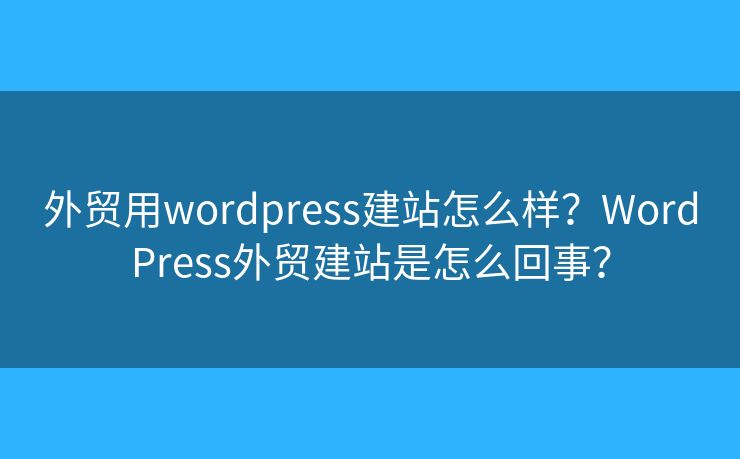 外貿(mào)用wordpress建站怎么樣？WordPress外貿(mào)建站是怎么回事？