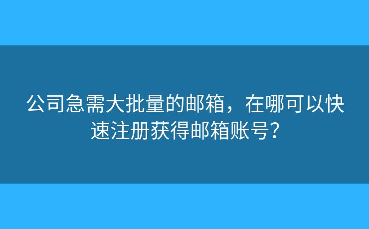 公司急需大批量的郵箱，在哪可以快速注冊獲得郵箱賬號？